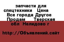 запчасти для спецтехники › Цена ­ 1 - Все города Другое » Продам   . Тверская обл.,Нелидово г.